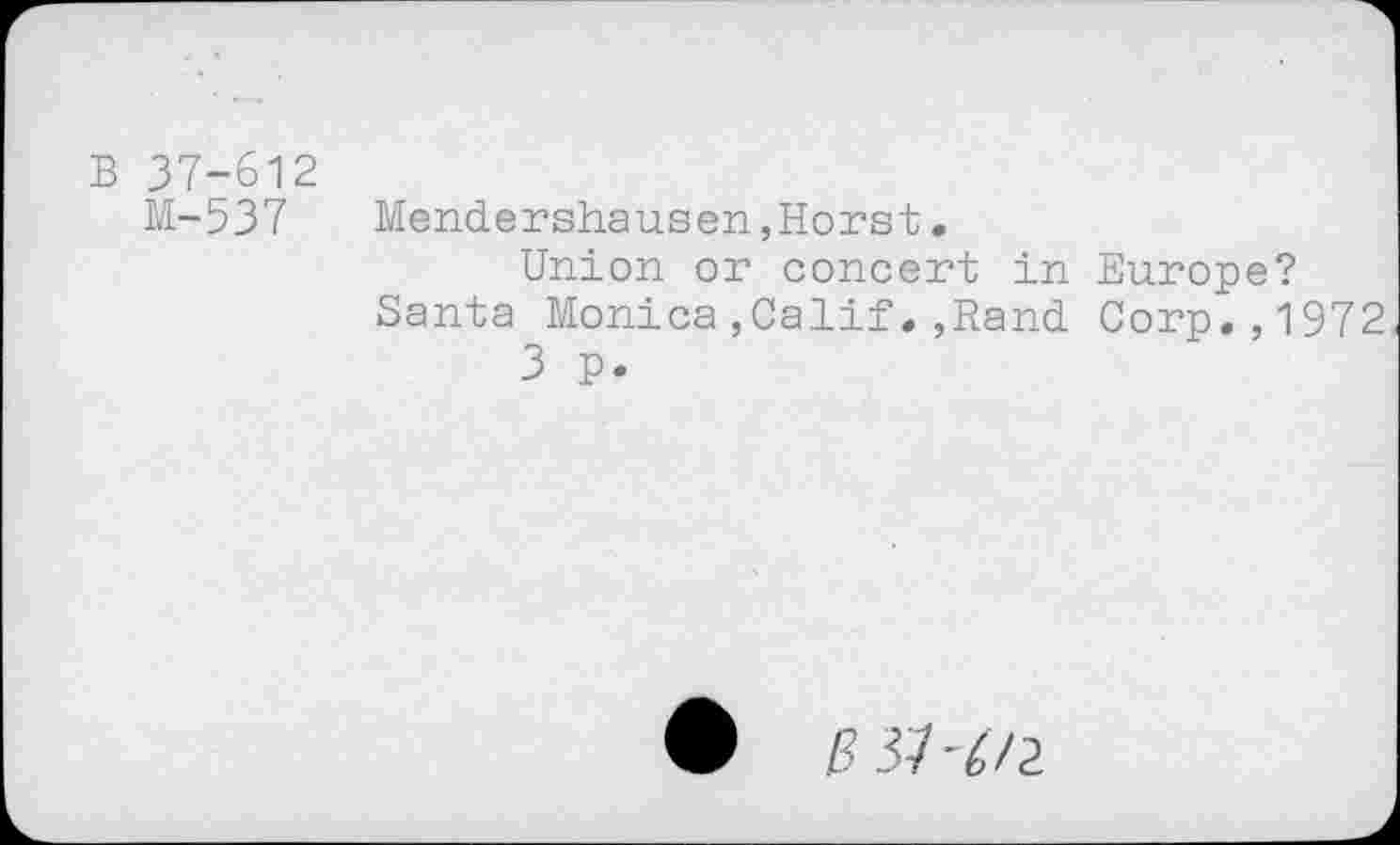 ﻿B 37-612
M-537
Mendershausen,Horst•
Union or concert in Europe?
Santa Monica,Calif.,Rand Corp.,1972
3 P-
